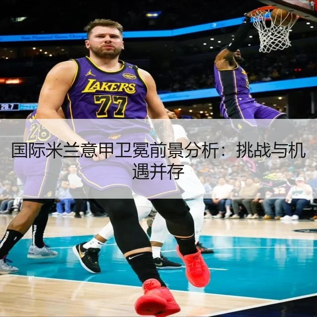 国际米兰意甲卫冕前景分析：挑战与机遇并存